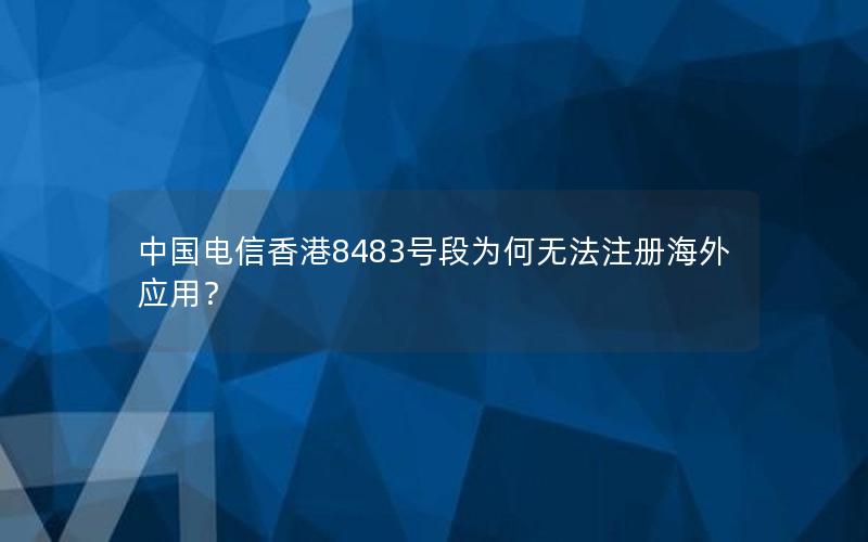 中国电信香港8483号段为何无法注册海外应用？