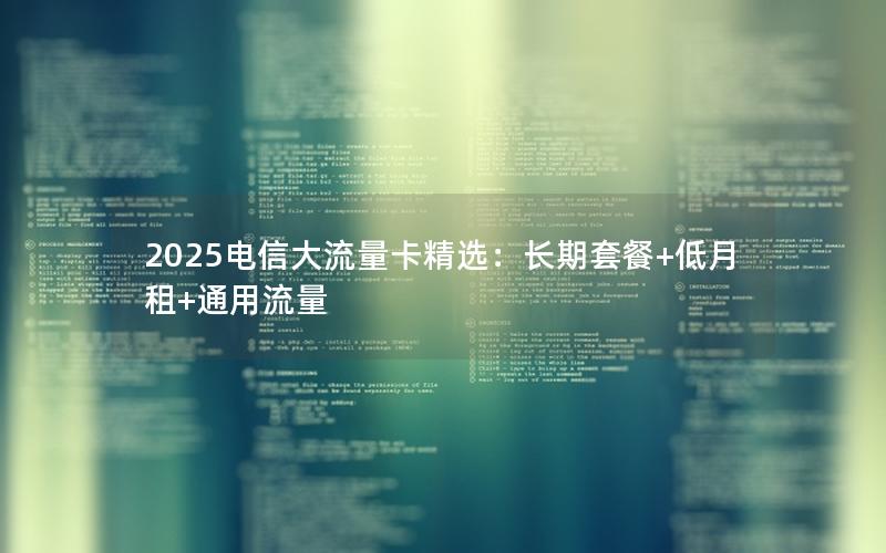 2025电信大流量卡精选：长期套餐+低月租+通用流量