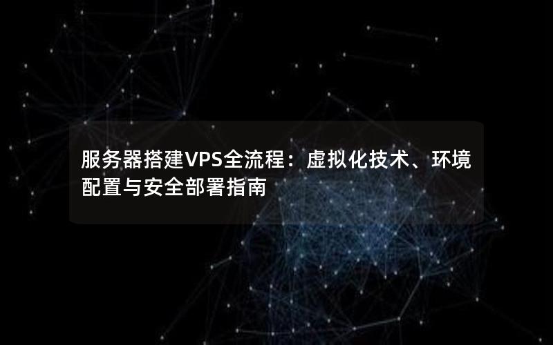 服务器搭建VPS全流程：虚拟化技术、环境配置与安全部署指南