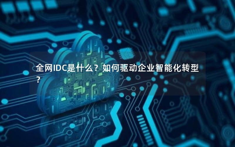 全网IDC是什么？如何驱动企业智能化转型？