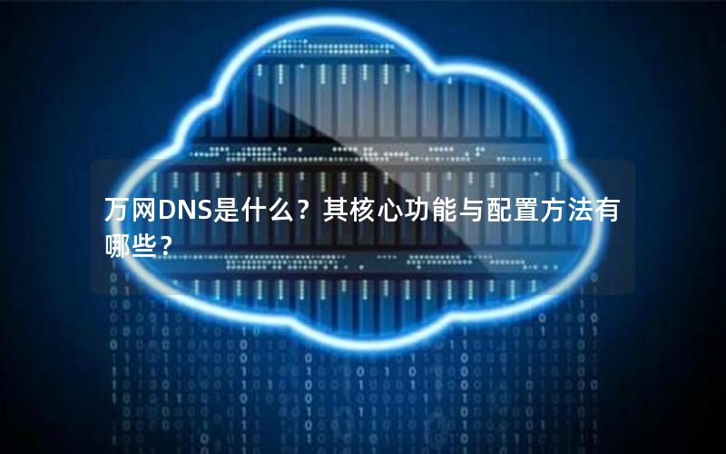 万网DNS是什么？其核心功能与配置方法有哪些？