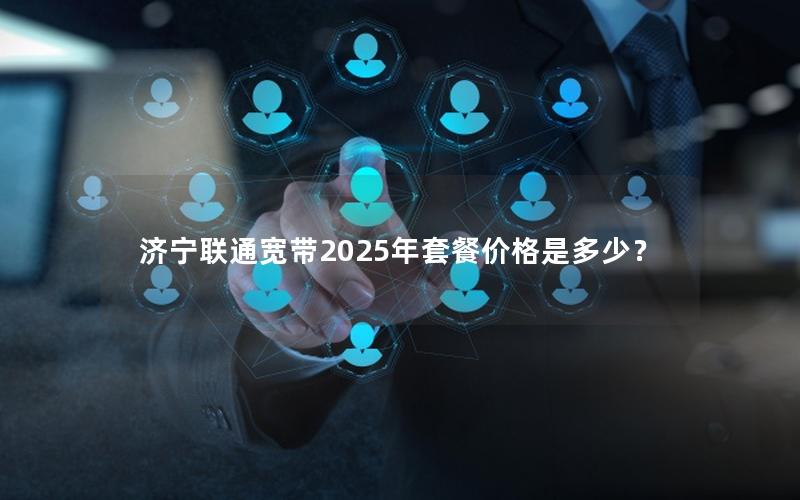 济宁联通宽带2025年套餐价格是多少？