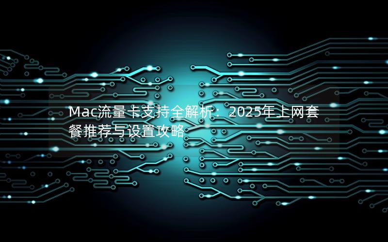 Mac流量卡支持全解析：2025年上网套餐推荐与设置攻略