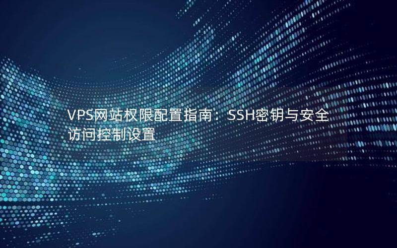 VPS网站权限配置指南：SSH密钥与安全访问控制设置