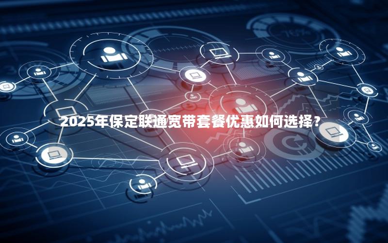 2025年保定联通宽带套餐优惠如何选择？