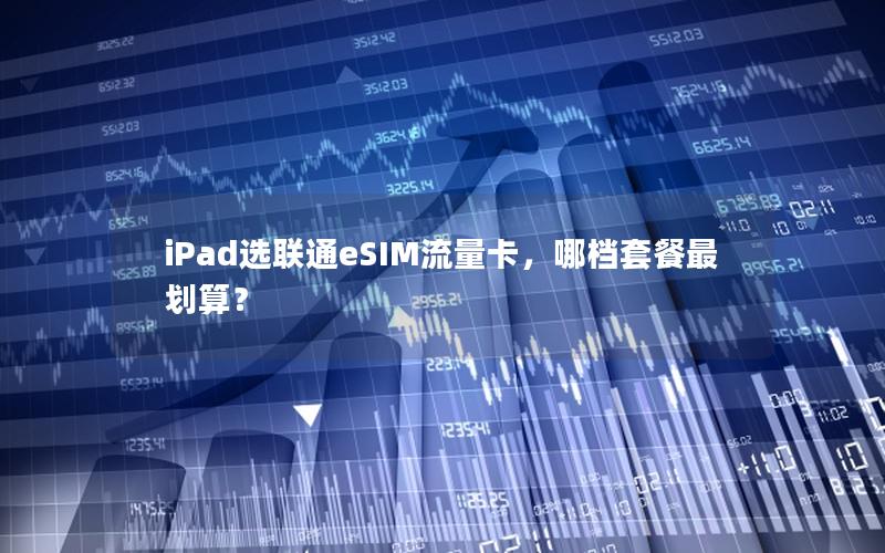 iPad选联通eSIM流量卡，哪档套餐最划算？