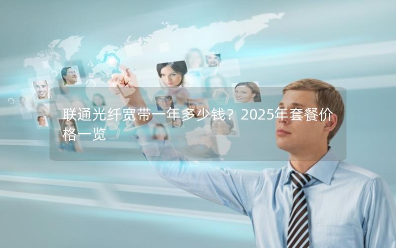 联通光纤宽带一年多少钱？2025年套餐价格一览