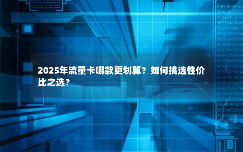 2025年流量卡哪款更划算？如何挑选性价比之选？