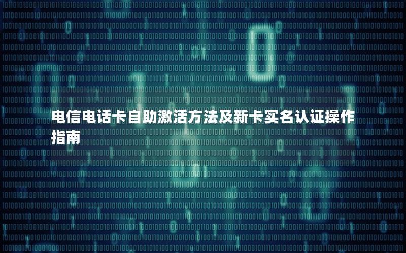 电信电话卡自助激活方法及新卡实名认证操作指南