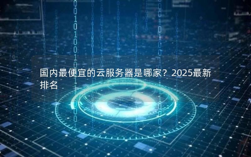 国内最便宜的云服务器是哪家？2025最新排名