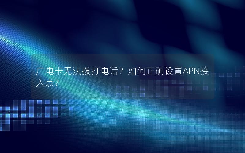 广电卡无法拨打电话？如何正确设置APN接入点？