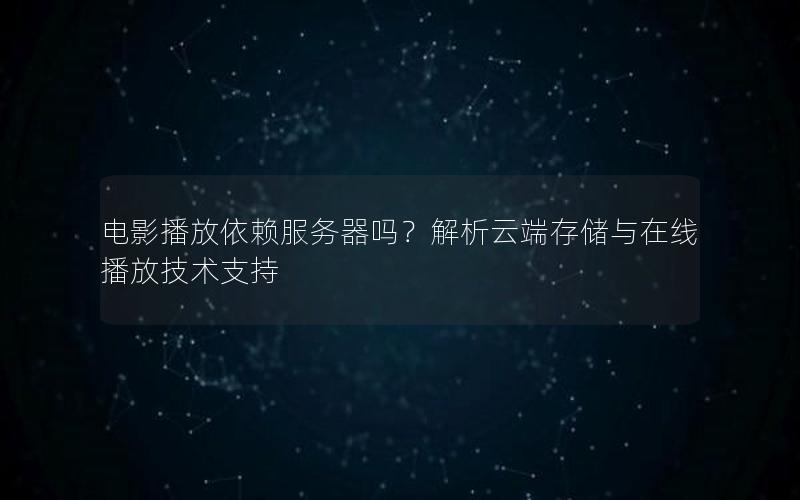 电影播放依赖服务器吗？解析云端存储与在线播放技术支持