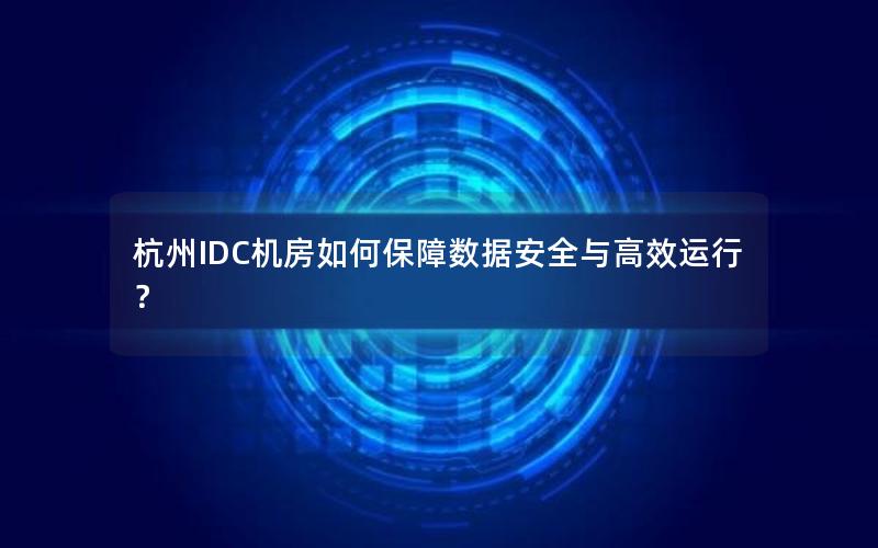 杭州IDC机房如何保障数据安全与高效运行？