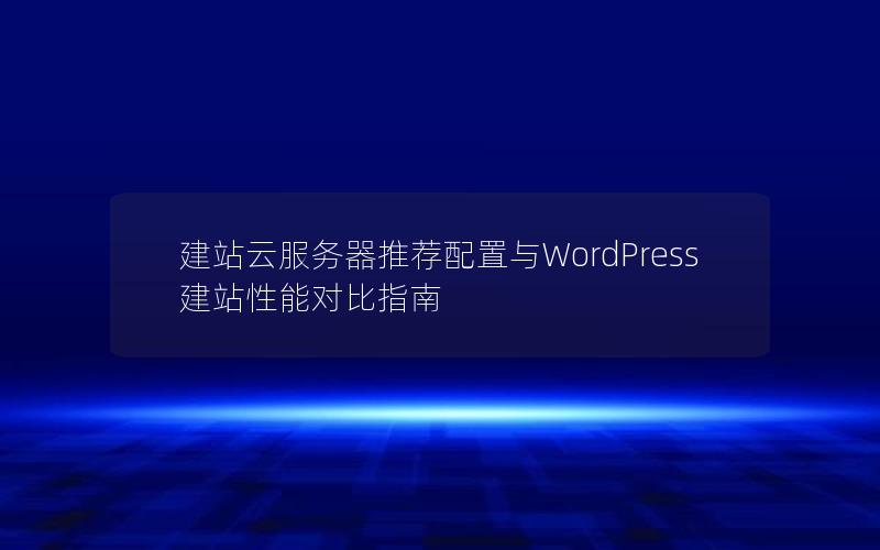 建站云服务器推荐配置与WordPress建站性能对比指南