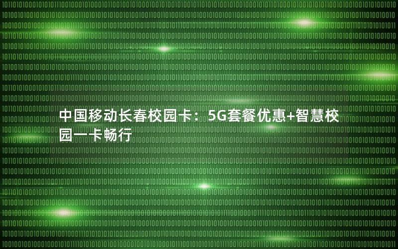 中国移动长春校园卡：5G套餐优惠+智慧校园一卡畅行