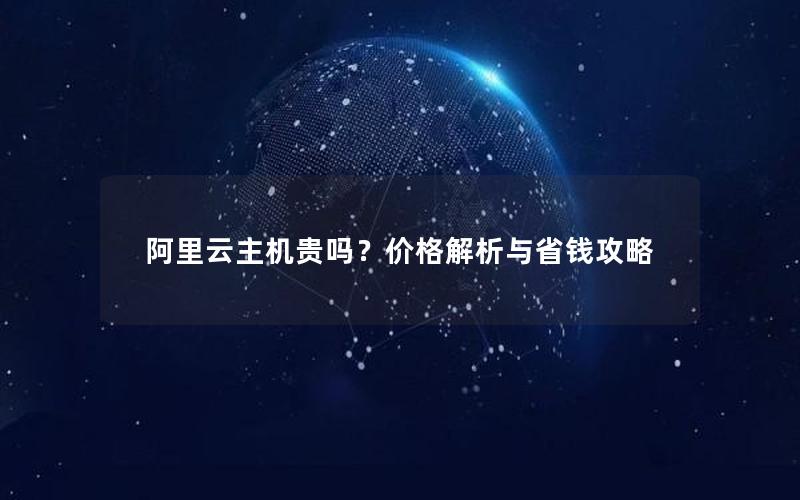 阿里云主机贵吗？价格解析与省钱攻略