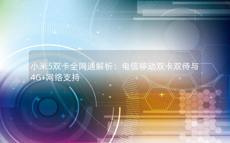 小米5双卡全网通解析：电信移动双卡双待与4G+网络支持