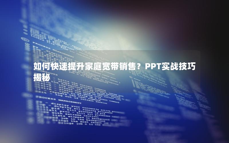 如何快速提升家庭宽带销售？PPT实战技巧揭秘