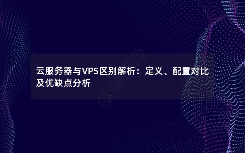 云服务器与VPS区别解析：定义、配置对比及优缺点分析