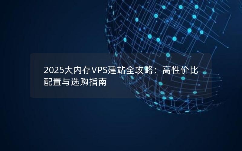 2025大内存VPS建站全攻略：高性价比配置与选购指南