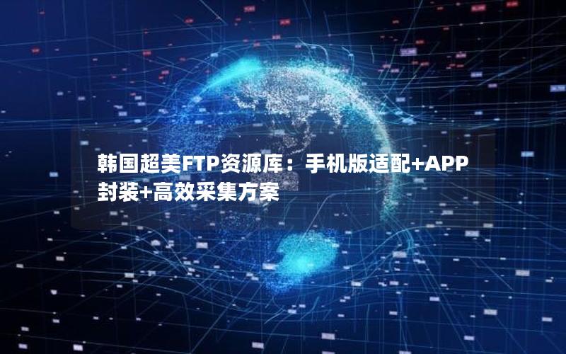 韩国超美FTP资源库：手机版适配+APP封装+高效采集方案