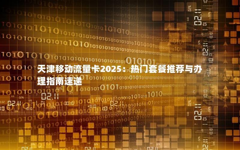 天津移动流量卡2025：热门套餐推荐与办理指南速递