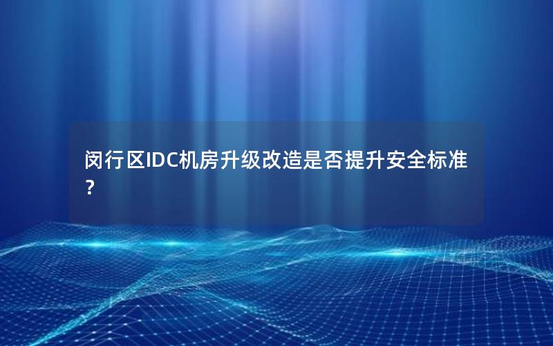 闵行区IDC机房升级改造是否提升安全标准？