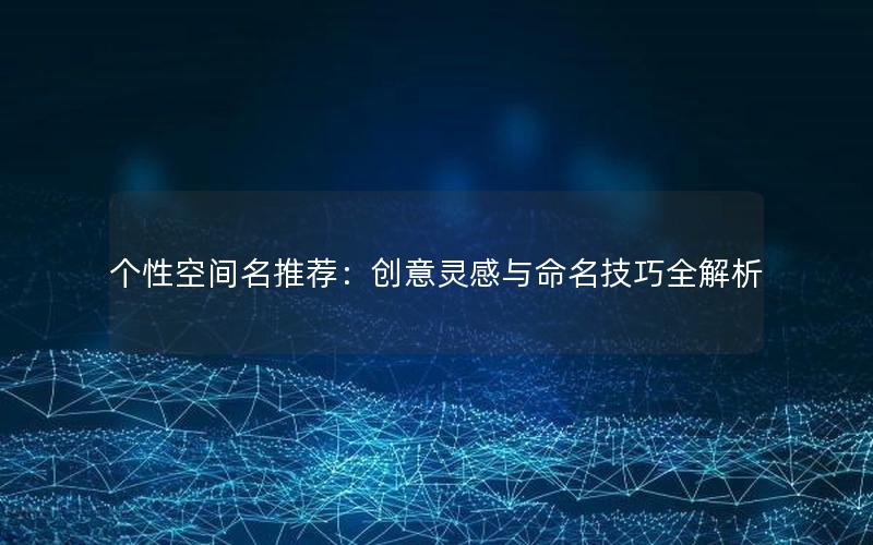 个性空间名推荐：创意灵感与命名技巧全解析