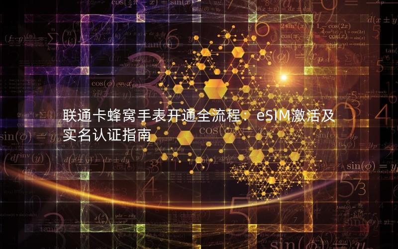 联通卡蜂窝手表开通全流程：eSIM激活及实名认证指南