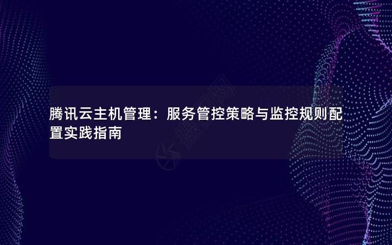 腾讯云主机管理：服务管控策略与监控规则配置实践指南