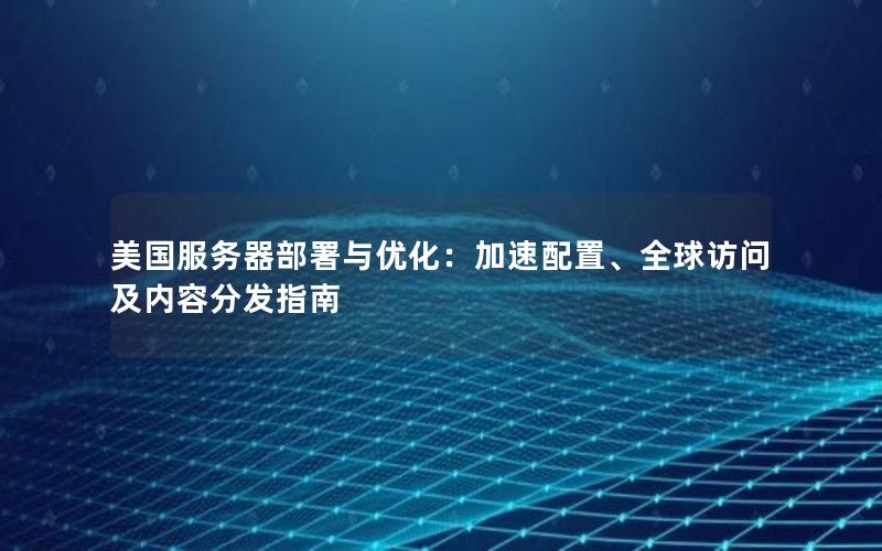 美国服务器部署与优化：加速配置、全球访问及内容分发指南