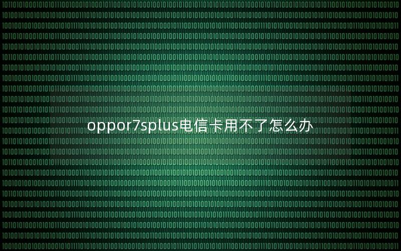 oppor7splus电信卡用不了怎么办