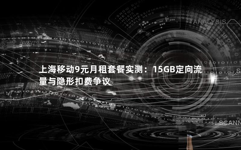 上海移动9元月租套餐实测：15GB定向流量与隐形扣费争议