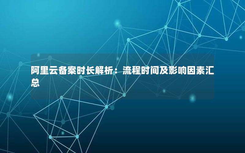 阿里云备案时长解析：流程时间及影响因素汇总