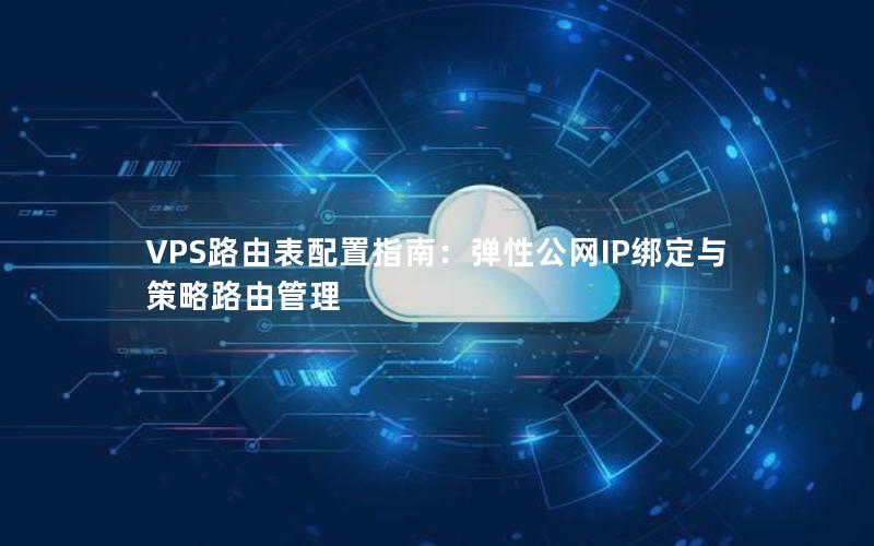 VPS路由表配置指南：弹性公网IP绑定与策略路由管理