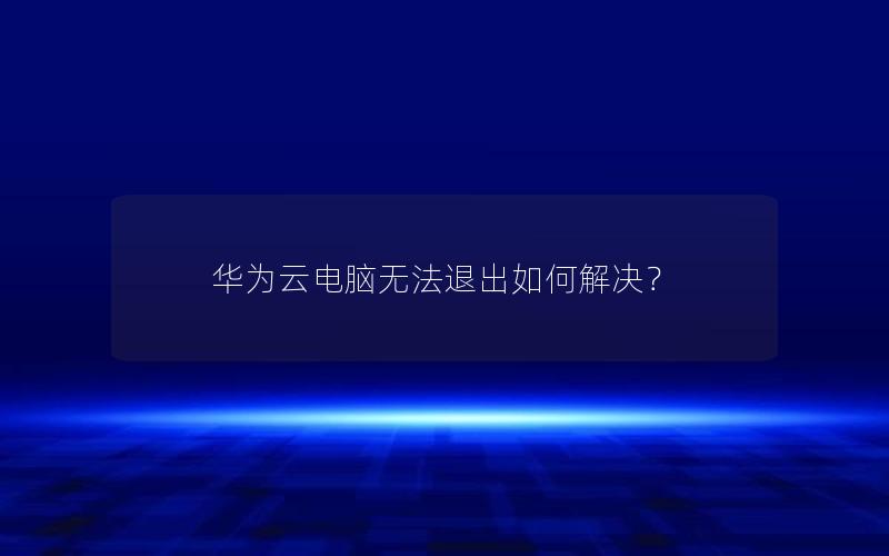 华为云电脑无法退出如何解决？