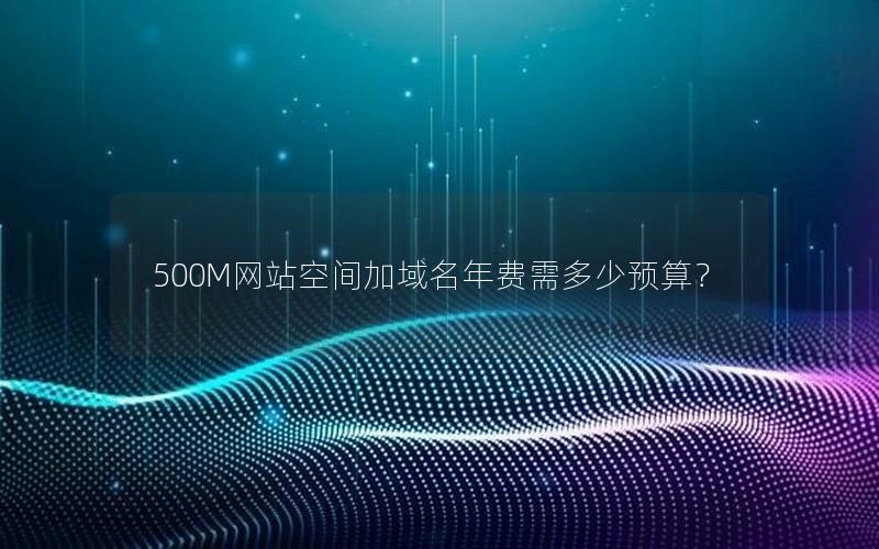 500M网站空间加域名年费需多少预算？