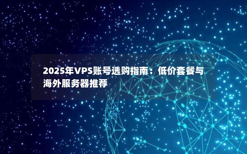 2025年VPS账号选购指南：低价套餐与海外服务器推荐