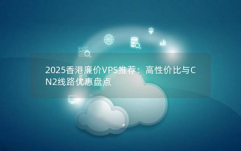 2025香港廉价VPS推荐：高性价比与CN2线路优惠盘点