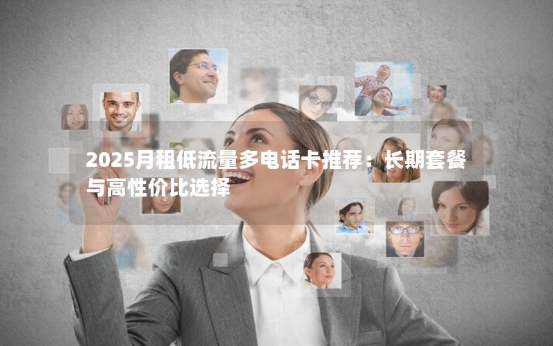 2025月租低流量多电话卡推荐：长期套餐与高性价比选择