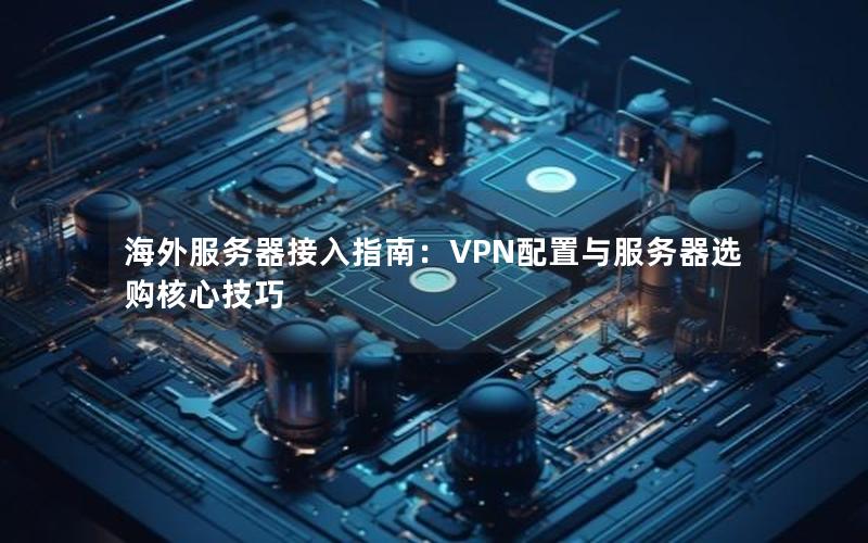 海外服务器接入指南：VPN配置与服务器选购核心技巧