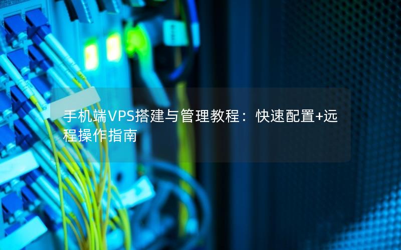 手机端VPS搭建与管理教程：快速配置+远程操作指南