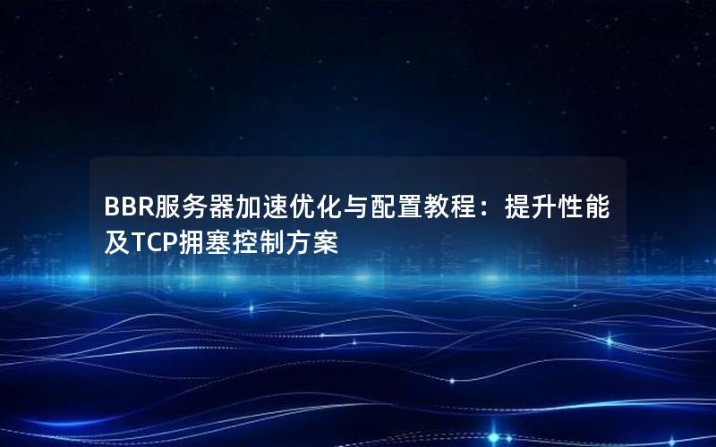 BBR服务器加速优化与配置教程：提升性能及TCP拥塞控制方案