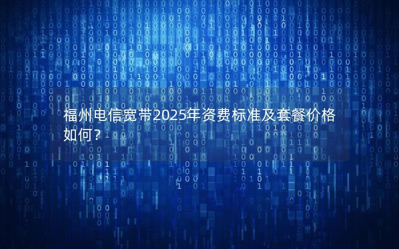 福州电信宽带2025年资费标准及套餐价格如何？