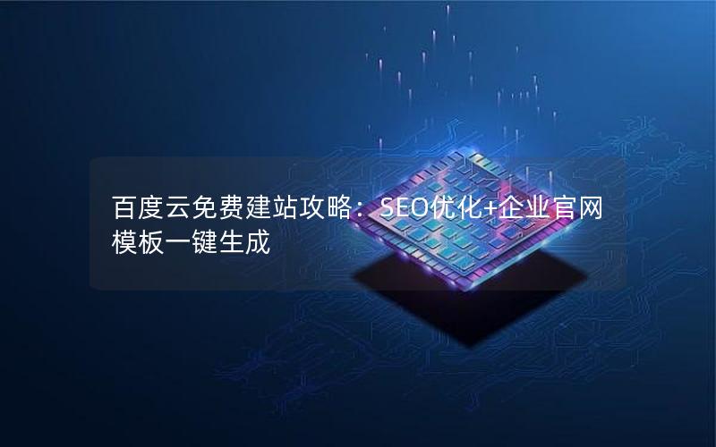 百度云免费建站攻略：SEO优化+企业官网模板一键生成