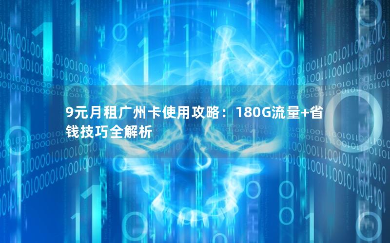 9元月租广州卡使用攻略：180G流量+省钱技巧全解析