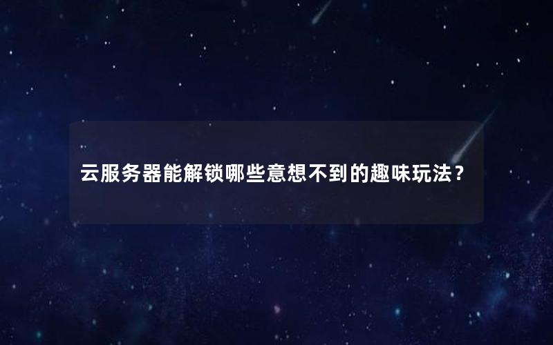 云服务器能解锁哪些意想不到的趣味玩法？