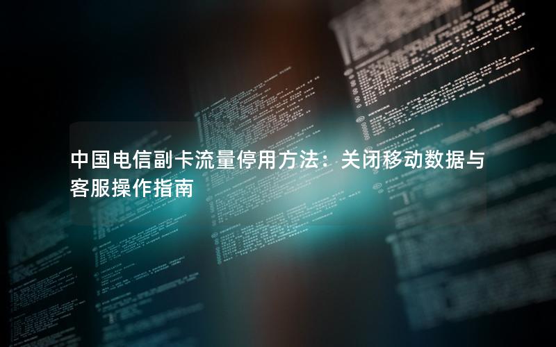 中国电信副卡流量停用方法：关闭移动数据与客服操作指南