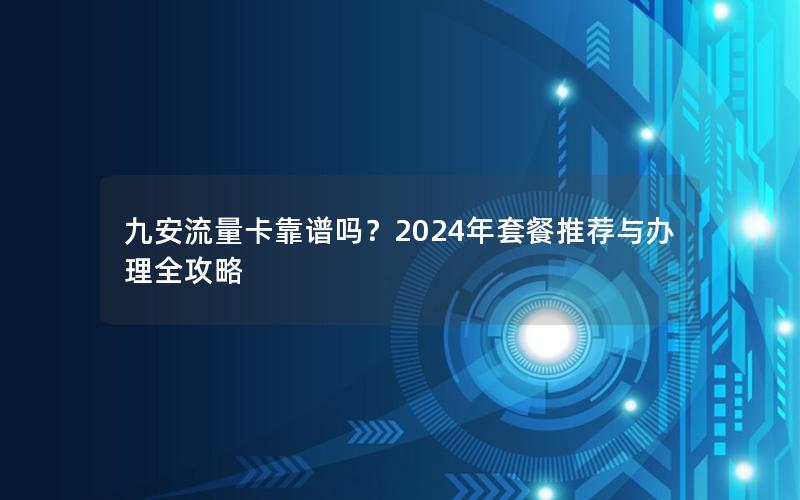 九安流量卡靠谱吗？2024年套餐推荐与办理全攻略