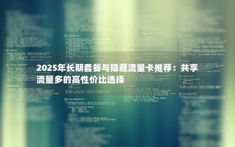 2025年长期套餐与隐藏流量卡推荐：共享流量多的高性价比选择